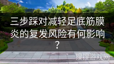 三步踩对减轻足底筋膜炎的复发风险有何影响？