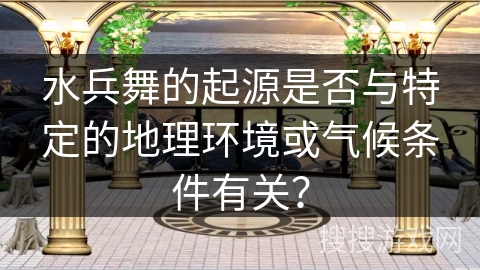 水兵舞的起源是否与特定的地理环境或气候条件有关？