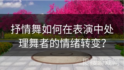 抒情舞如何在表演中处理舞者的情绪转变？