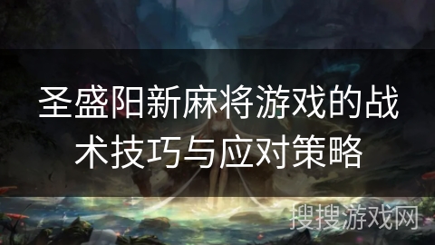 圣盛阳新麻将游戏的战术技巧与应对策略