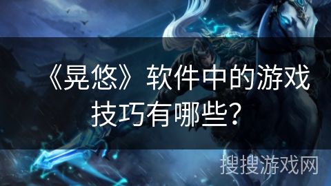 《晃悠》软件中的游戏技巧有哪些？