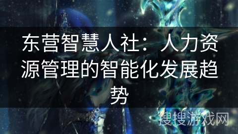 东营智慧人社：人力资源管理的智能化发展趋势