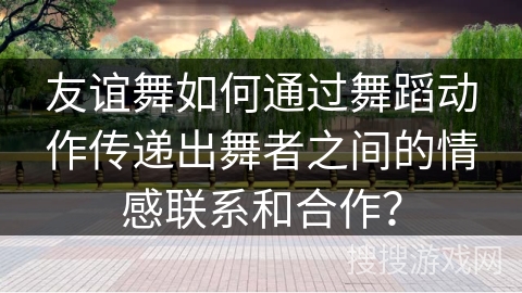 友谊舞如何通过舞蹈动作传递出舞者之间的情感联系和合作？