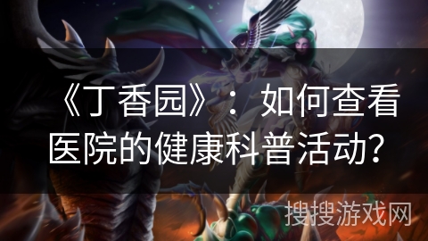 《丁香园》：如何查看医院的健康科普活动？