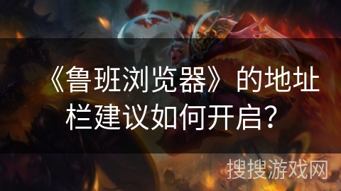 《鲁班浏览器》的地址栏建议如何开启？