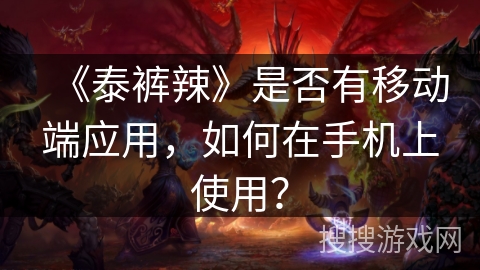 《泰裤辣》是否有移动端应用，如何在手机上使用？