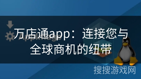 万店通app：连接您与全球商机的纽带