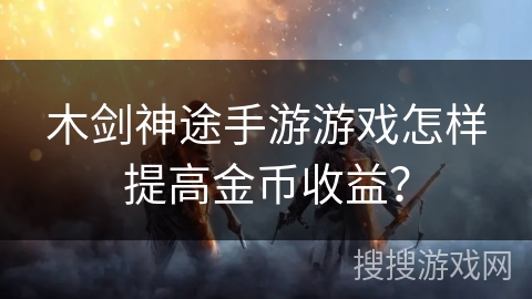 木剑神途手游游戏怎样提高金币收益？