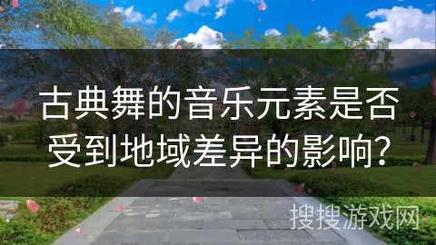 古典舞的音乐元素是否受到地域差异的影响？