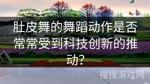 肚皮舞的舞蹈动作是否常常受到科技创新的推动？