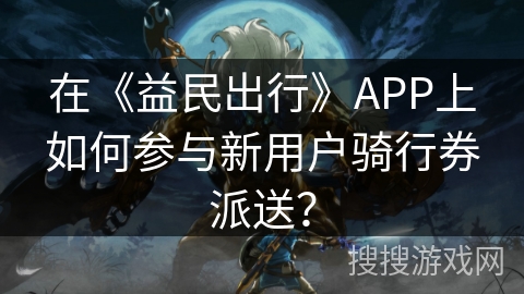 在《益民出行》APP上如何参与新用户骑行券派送？