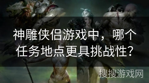 神雕侠侣游戏中，哪个任务地点更具挑战性？