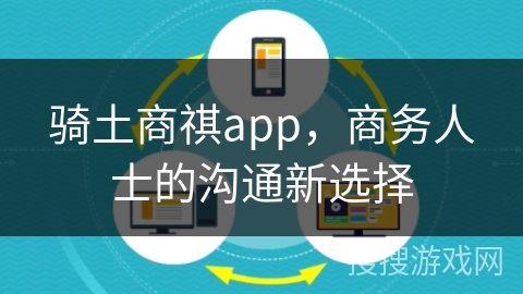 骑土商祺app，商务人士的沟通新选择