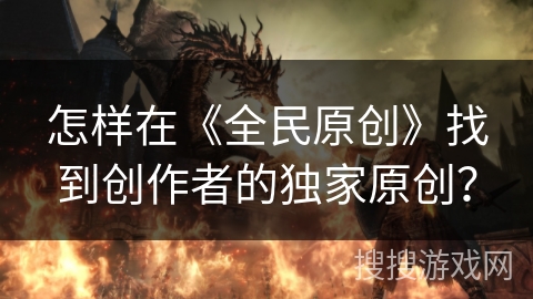 怎样在《全民原创》找到创作者的独家原创？