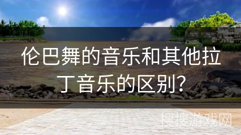 伦巴舞的音乐和其他拉丁音乐的区别？