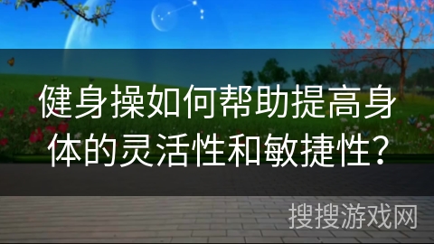 健身操如何帮助提高身体的灵活性和敏捷性？