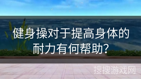 健身操对于提高身体的耐力有何帮助？