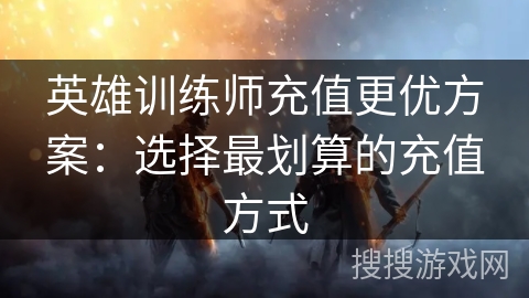 英雄训练师充值更优方案：选择最划算的充值方式
