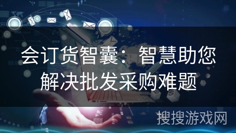 会订货智囊：智慧助您解决批发采购难题