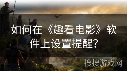 如何在《趣看电影》软件上设置提醒? 如何在《趣看电影》软件上设置提醒?