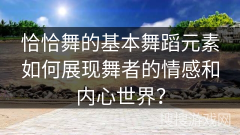 恰恰舞的基本舞蹈元素如何展现舞者的情感和内心世界？