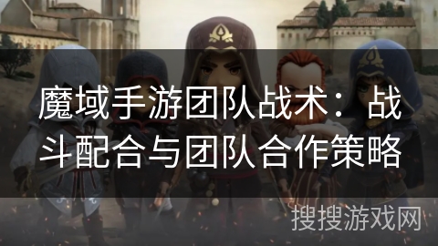 魔域手游团队战术：战斗配合与团队合作策略