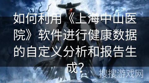 如何利用《上海中山医院》软件进行健康数据的自定义分析和报告生成？