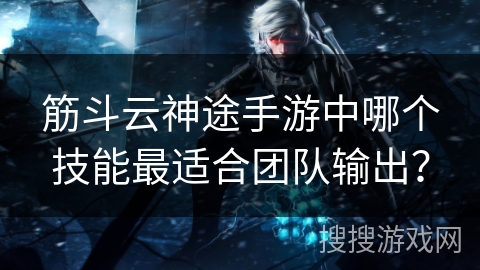 筋斗云神途手游中哪个技能最适合团队输出？