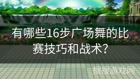 有哪些16步广场舞的比赛技巧和战术？