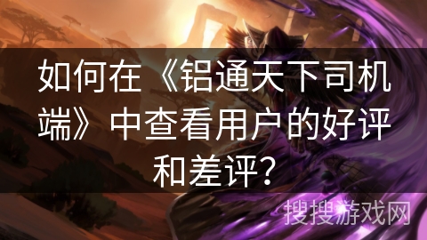 如何在《铝通天下司机端》中查看用户的好评和差评？