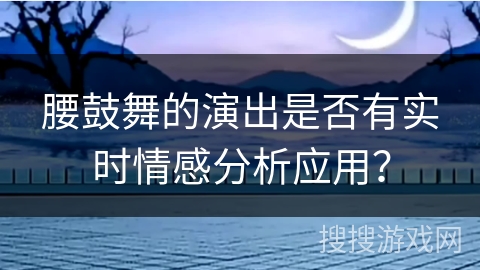 腰鼓舞的演出是否有实时情感分析应用？