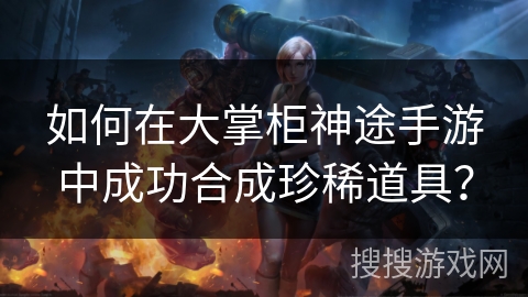 如何在大掌柜神途手游中成功合成珍稀道具？