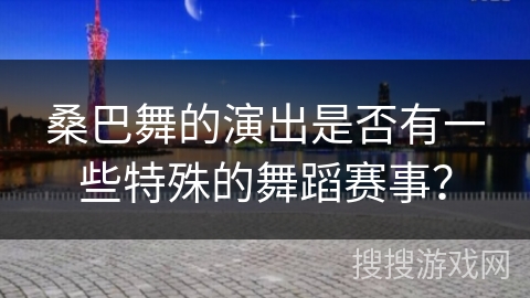桑巴舞的演出是否有一些特殊的舞蹈赛事？