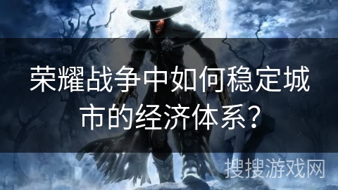 荣耀战争中如何稳定城市的经济体系？