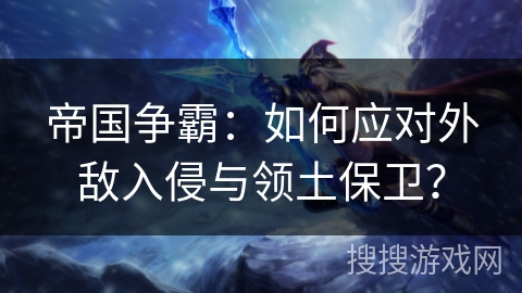 帝国争霸：如何应对外敌入侵与领土保卫？