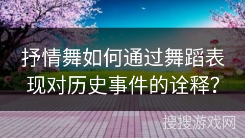 抒情舞如何通过舞蹈表现对历史事件的诠释？