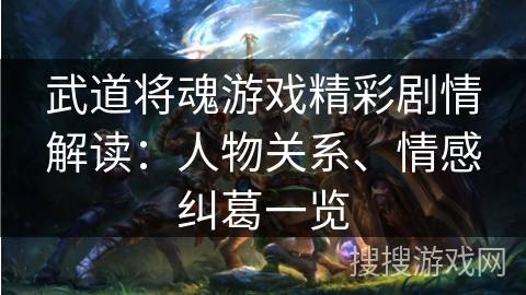 武道将魂游戏精彩剧情解读：人物关系、情感纠葛一览