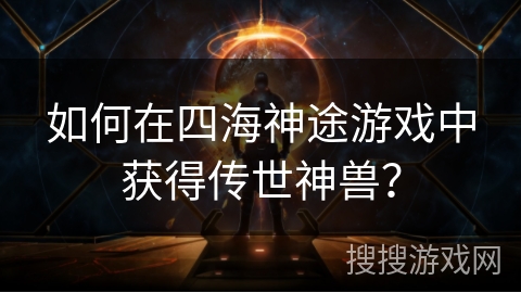 如何在四海神途游戏中获得传世神兽？
