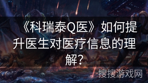 《科瑞泰Q医》如何提升医生对医疗信息的理解？