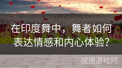 在印度舞中，舞者如何表达情感和内心体验？