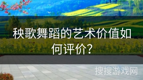 秧歌舞蹈的艺术价值如何评价？