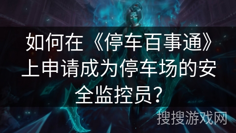 如何在《停车百事通》上申请成为停车场的安全监控员？