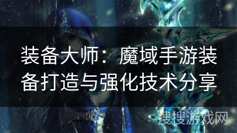 装备大师：魔域手游装备打造与强化技术分享
