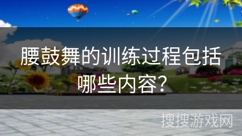 腰鼓舞的训练过程包括哪些内容？