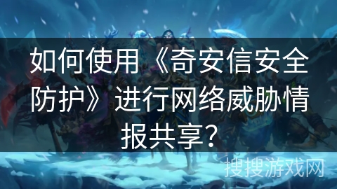 如何使用《奇安信安全防护》进行网络威胁情报共享？