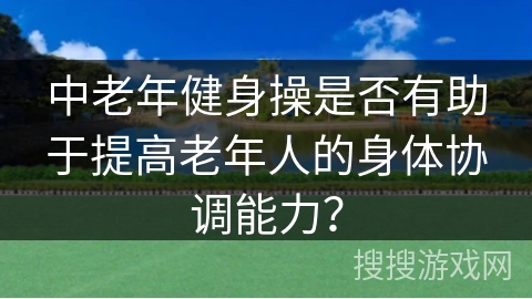 中老年健身操是否有助于提高老年人的身体协调能力？