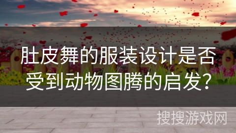 肚皮舞的服装设计是否受到动物图腾的启发？