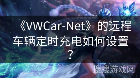 《VWCar-Net》的远程车辆定时充电如何设置？
