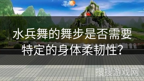 水兵舞的舞步是否需要特定的身体柔韧性？