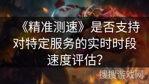 《精准测速》是否支持对特定服务的实时时段速度评估？
